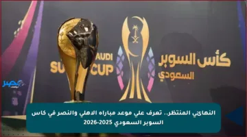 النهائي المنتظر.. تعرف على موعد مباراة الأهلي والنصر في كأس السوبر السعودي 2025-2026